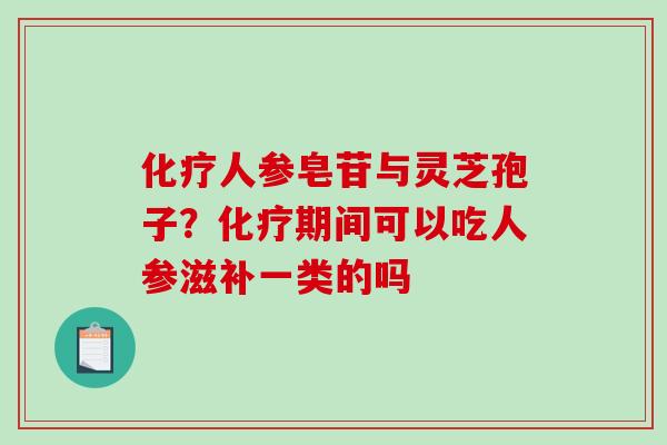 化疗人参皂苷与灵芝孢子?化疗期间可以吃人参滋补一类的吗-第1张图片-破壁灵芝孢子粉研究指南 化疗人参皂苷与灵芝孢子?化疗期间可以吃人参滋补一类的吗-第1张图片-破壁灵芝孢子粉研究指南