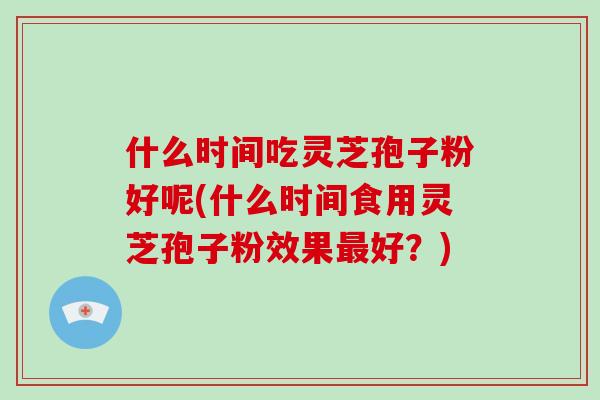 什么时间吃灵芝孢子粉好呢(什么时间食用灵芝孢子粉效果最好？)-第1张图片-破壁灵芝孢子粉研究指南