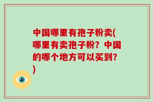 中国哪里有孢子粉卖(哪里有卖孢子粉?中国的哪个地方可以买到?)-第1张图片-破壁灵芝孢子粉研究指南 中国哪里有孢子粉卖(哪里有卖孢子粉?中国的哪个地方可以买到?)-第1张图片-破壁灵芝孢子粉研究指南