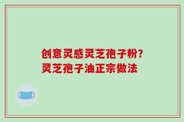 创意灵感灵芝孢子粉?灵芝孢子油正宗做法-第1张图片-破壁灵芝孢子粉研究指南 创意灵感灵芝孢子粉?灵芝孢子油正宗做法-第1张图片-破壁灵芝孢子粉研究指南
