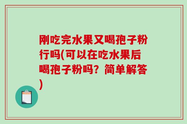 刚吃完水果又喝孢子粉行吗(可以在吃水果后喝孢子粉吗?简单解答)-第1张图片-破壁灵芝孢子粉研究指南 刚吃完水果又喝孢子粉行吗(可以在吃水果后喝孢子粉吗?简单解答)-第1张图片-破壁灵芝孢子粉研究指南