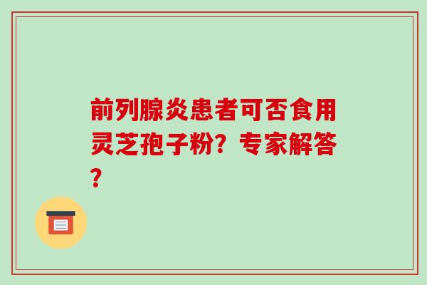 前列腺炎患者可否食用灵芝孢子粉?专家解答?-第1张图片-破壁灵芝孢子粉研究指南 前列腺炎患者可否食用灵芝孢子粉?专家解答?-第1张图片-破壁灵芝孢子粉研究指南