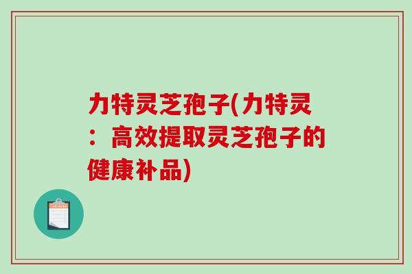 力特灵芝孢子(力特灵:高效提取灵芝孢子的健康补品)-第1张图片-破壁灵芝孢子粉研究指南 力特灵芝孢子(力特灵:高效提取灵芝孢子的健康补品)-第1张图片-破壁灵芝孢子粉研究指南