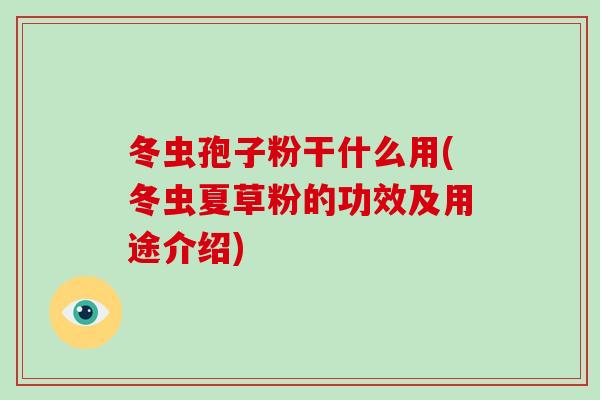 冬虫孢子粉干什么用(冬虫夏草粉的功效及用途介绍)-第1张图片-破壁灵芝孢子粉研究指南 冬虫孢子粉干什么用(冬虫夏草粉的功效及用途介绍)-第1张图片-破壁灵芝孢子粉研究指南