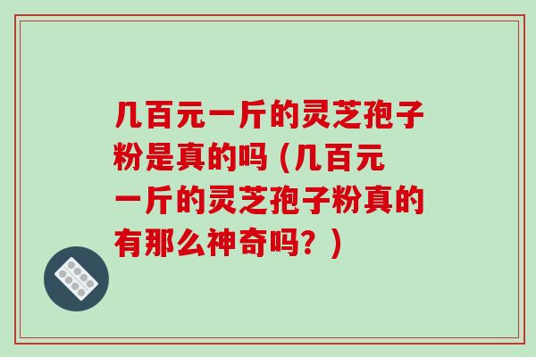 几百元一斤的灵芝孢子粉是真的吗 (几百元一斤的灵芝孢子粉真的有那么神奇吗？)-第1张图片-破壁灵芝孢子粉研究指南