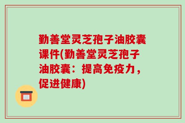 勤善堂灵芝孢子油胶囊课件(勤善堂灵芝孢子油胶囊:提高免疫力,促进健康)-第1张图片-破壁灵芝孢子粉研究指南 勤善堂灵芝孢子油胶囊课件(勤善堂灵芝孢子油胶囊:提高免疫力,促进健康)-第1张图片-破壁灵芝孢子粉研究指南