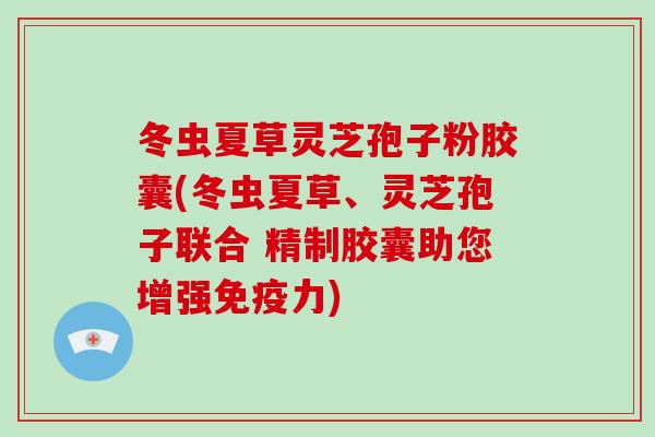冬虫夏草灵芝孢子粉胶囊(冬虫夏草、灵芝孢子联合 精制胶囊助您增强免疫力)-第1张图片-破壁灵芝孢子粉研究指南 冬虫夏草灵芝孢子粉胶囊(冬虫夏草、灵芝孢子联合 精制胶囊助您增强免疫力)-第1张图片-破壁灵芝孢子粉研究指南