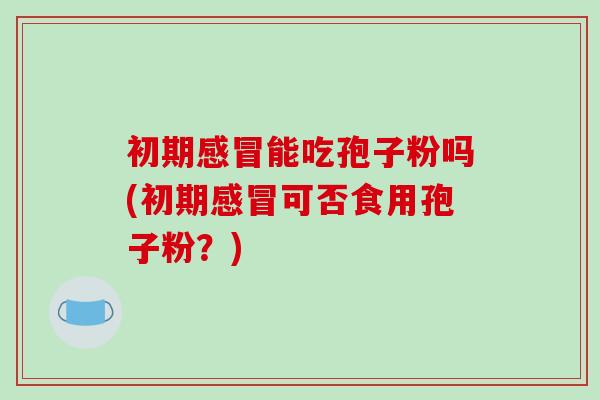 初期感冒能吃孢子粉吗(初期感冒可否食用孢子粉？)-第1张图片-破壁灵芝孢子粉研究指南
