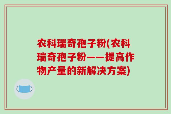 农科瑞奇孢子粉(农科瑞奇孢子粉——提高作物产量的新解决方案)-第1张图片-破壁灵芝孢子粉研究指南 农科瑞奇孢子粉(农科瑞奇孢子粉——提高作物产量的新解决方案)-第1张图片-破壁灵芝孢子粉研究指南