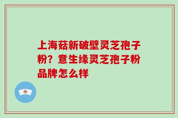 上海菇新破壁灵芝孢子粉?意生缘灵芝孢子粉品牌怎么样-第1张图片-破壁灵芝孢子粉研究指南 上海菇新破壁灵芝孢子粉?意生缘灵芝孢子粉品牌怎么样-第1张图片-破壁灵芝孢子粉研究指南