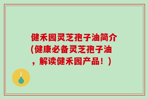 健禾园灵芝孢子油简介(健康必备灵芝孢子油,解读健禾园产品!)-第1张图片-破壁灵芝孢子粉研究指南 健禾园灵芝孢子油简介(健康必备灵芝孢子油,解读健禾园产品!)-第1张图片-破壁灵芝孢子粉研究指南