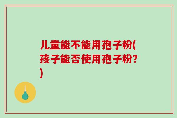 儿童能不能用孢子粉(孩子能否使用孢子粉?)-第1张图片-破壁灵芝孢子粉研究指南 儿童能不能用孢子粉(孩子能否使用孢子粉?)-第1张图片-破壁灵芝孢子粉研究指南