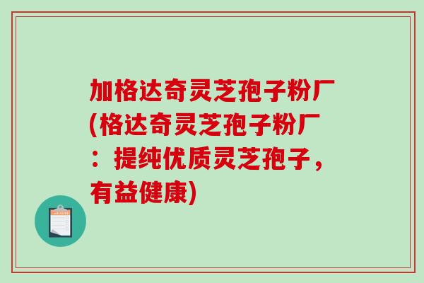 加格达奇灵芝孢子粉厂(格达奇灵芝孢子粉厂：提纯优质灵芝孢子，有益健康)-第1张图片-破壁灵芝孢子粉研究指南
