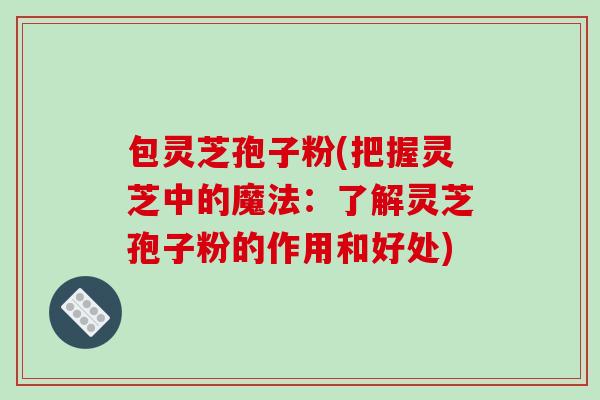 包灵芝孢子粉(把握灵芝中的魔法:了解灵芝孢子粉的作用和好处)-第1张图片-破壁灵芝孢子粉研究指南 包灵芝孢子粉(把握灵芝中的魔法:了解灵芝孢子粉的作用和好处)-第1张图片-破壁灵芝孢子粉研究指南