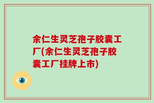 余仁生灵芝孢子胶囊工厂(余仁生灵芝孢子胶囊工厂挂牌上市)-第1张图片-破壁灵芝孢子粉研究指南 余仁生灵芝孢子胶囊工厂(余仁生灵芝孢子胶囊工厂挂牌上市)-第1张图片-破壁灵芝孢子粉研究指南