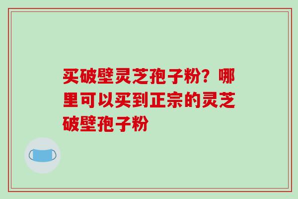 买破壁灵芝孢子粉?哪里可以买到正宗的灵芝破壁孢子粉-第1张图片-破壁灵芝孢子粉研究指南 买破壁灵芝孢子粉?哪里可以买到正宗的灵芝破壁孢子粉-第1张图片-破壁灵芝孢子粉研究指南
