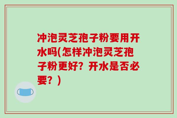 冲泡灵芝孢子粉要用开水吗(怎样冲泡灵芝孢子粉更好?开水是否必要?)-第1张图片-破壁灵芝孢子粉研究指南 冲泡灵芝孢子粉要用开水吗(怎样冲泡灵芝孢子粉更好?开水是否必要?)-第1张图片-破壁灵芝孢子粉研究指南