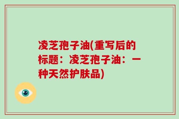 凌芝孢子油(重写后的标题:凌芝孢子油:一种天然护肤品)-第1张图片-破壁灵芝孢子粉研究指南 凌芝孢子油(重写后的标题:凌芝孢子油:一种天然护肤品)-第1张图片-破壁灵芝孢子粉研究指南