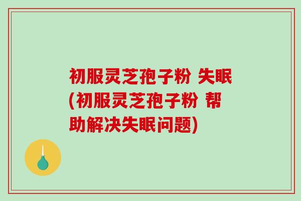 初服灵芝孢子粉 失眠(初服灵芝孢子粉 帮助解决失眠问题)-第1张图片-破壁灵芝孢子粉研究指南 初服灵芝孢子粉 失眠(初服灵芝孢子粉 帮助解决失眠问题)-第1张图片-破壁灵芝孢子粉研究指南