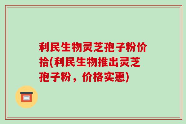 利民生物灵芝孢子粉价拾(利民生物推出灵芝孢子粉，价格实惠)-第1张图片-破壁灵芝孢子粉研究指南