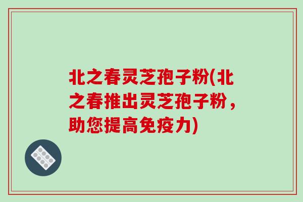 北之春灵芝孢子粉(北之春推出灵芝孢子粉,助您提高免疫力)-第1张图片-破壁灵芝孢子粉研究指南 北之春灵芝孢子粉(北之春推出灵芝孢子粉,助您提高免疫力)-第1张图片-破壁灵芝孢子粉研究指南