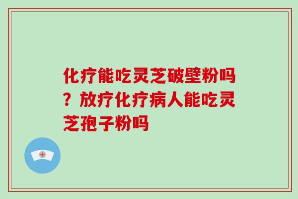 化疗能吃灵芝破壁粉吗?放疗化疗病人能吃灵芝孢子粉吗-第1张图片-破壁灵芝孢子粉研究指南 化疗能吃灵芝破壁粉吗?放疗化疗病人能吃灵芝孢子粉吗-第1张图片-破壁灵芝孢子粉研究指南