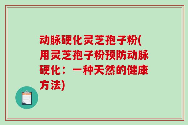动脉硬化灵芝孢子粉(用灵芝孢子粉预防动脉硬化：一种天然的健康方法)-第1张图片-破壁灵芝孢子粉研究指南
