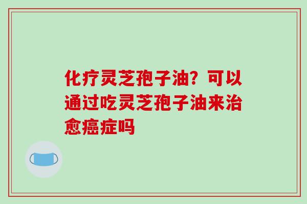 化疗灵芝孢子油?可以通过吃灵芝孢子油来治愈癌症吗-第1张图片-破壁灵芝孢子粉研究指南 化疗灵芝孢子油?可以通过吃灵芝孢子油来治愈癌症吗-第1张图片-破壁灵芝孢子粉研究指南