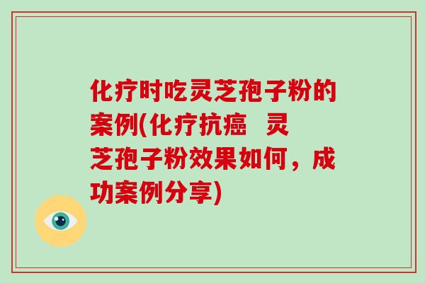 化疗时吃灵芝孢子粉的案例(化疗抗癌 灵芝孢子粉效果如何,成功案例分享)-第1张图片-破壁灵芝孢子粉研究指南 化疗时吃灵芝孢子粉的案例(化疗抗癌 灵芝孢子粉效果如何,成功案例分享)-第1张图片-破壁灵芝孢子粉研究指南