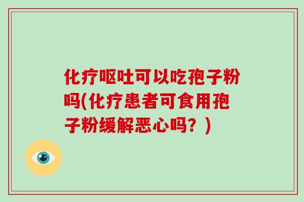 化疗呕吐可以吃孢子粉吗(化疗患者可食用孢子粉缓解恶心吗?)-第1张图片-破壁灵芝孢子粉研究指南 化疗呕吐可以吃孢子粉吗(化疗患者可食用孢子粉缓解恶心吗?)-第1张图片-破壁灵芝孢子粉研究指南