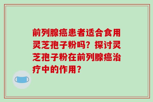 前列腺癌患者适合食用灵芝孢子粉吗?探讨灵芝孢子粉在前列腺癌治疗中的作用?-第1张图片-破壁灵芝孢子粉研究指南 前列腺癌患者适合食用灵芝孢子粉吗?探讨灵芝孢子粉在前列腺癌治疗中的作用?-第1张图片-破壁灵芝孢子粉研究指南