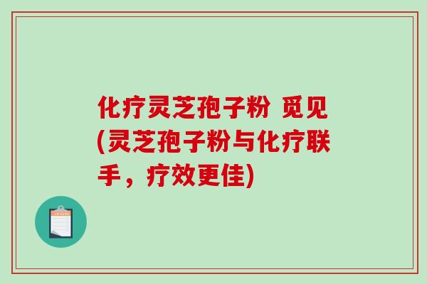 化疗灵芝孢子粉 觅见(灵芝孢子粉与化疗联手，疗效更佳)-第1张图片-破壁灵芝孢子粉研究指南