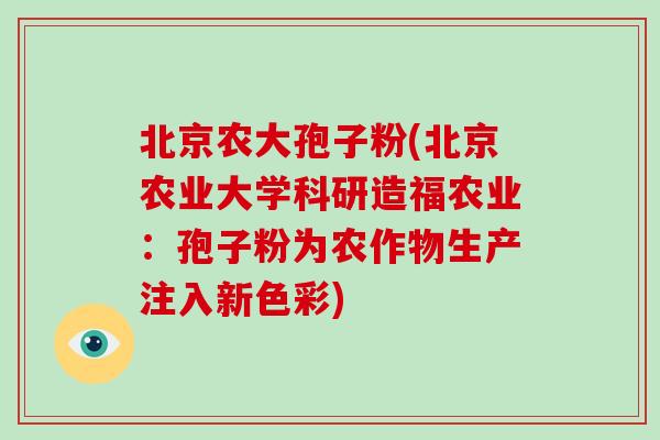 北京农大孢子粉(北京农业大学科研造福农业：孢子粉为农作物生产注入新色彩)-第1张图片-破壁灵芝孢子粉研究指南