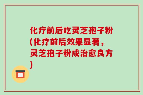 化疗前后吃灵芝孢子粉(化疗前后效果显著,灵芝孢子粉成治愈良方)-第1张图片-破壁灵芝孢子粉研究指南 化疗前后吃灵芝孢子粉(化疗前后效果显著,灵芝孢子粉成治愈良方)-第1张图片-破壁灵芝孢子粉研究指南