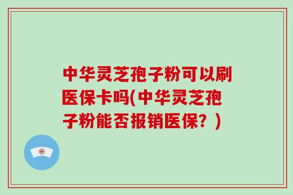 中华灵芝孢子粉可以刷医保卡吗(中华灵芝孢子粉能否报销医保?)-第1张图片-破壁灵芝孢子粉研究指南 中华灵芝孢子粉可以刷医保卡吗(中华灵芝孢子粉能否报销医保?)-第1张图片-破壁灵芝孢子粉研究指南