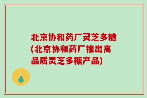 北京协和药厂灵芝多糖(北京协和药厂推出高品质灵芝多糖产品)-第1张图片-破壁灵芝孢子粉研究指南 北京协和药厂灵芝多糖(北京协和药厂推出高品质灵芝多糖产品)-第1张图片-破壁灵芝孢子粉研究指南