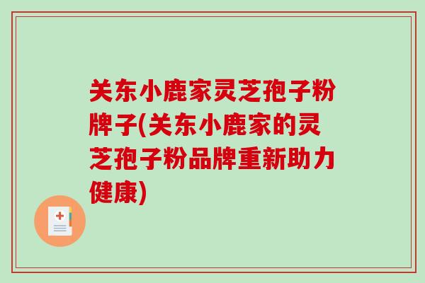 关东小鹿家灵芝孢子粉牌子(关东小鹿家的灵芝孢子粉品牌重新助力健康)-第1张图片-破壁灵芝孢子粉研究指南 关东小鹿家灵芝孢子粉牌子(关东小鹿家的灵芝孢子粉品牌重新助力健康)-第1张图片-破壁灵芝孢子粉研究指南
