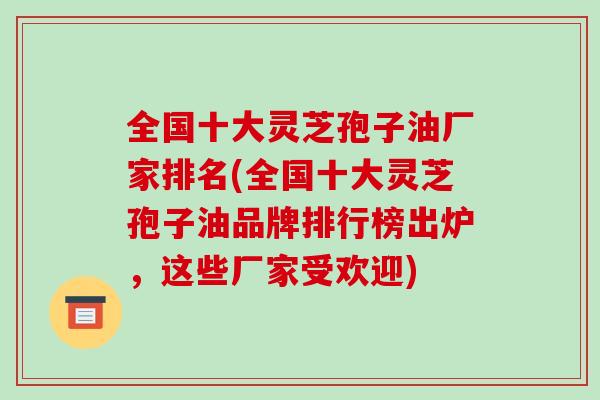 全国十大灵芝孢子油厂家排名(全国十大灵芝孢子油品牌排行榜出炉,这些厂家受欢迎)-第1张图片-破壁灵芝孢子粉研究指南 全国十大灵芝孢子油厂家排名(全国十大灵芝孢子油品牌排行榜出炉,这些厂家受欢迎)-第1张图片-破壁灵芝孢子粉研究指南