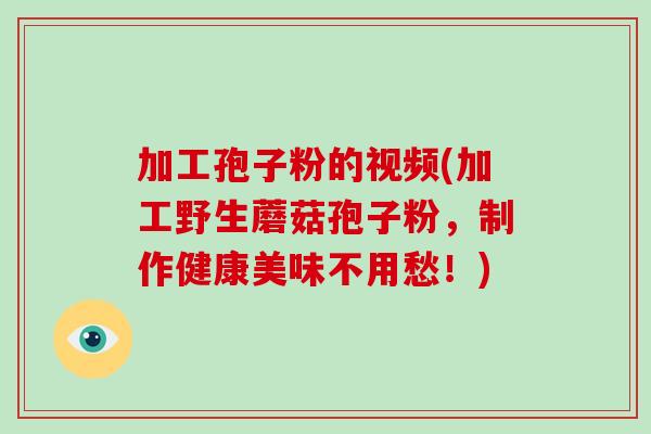 加工孢子粉的视频(加工野生蘑菇孢子粉，制作健康美味不用愁！)-第1张图片-破壁灵芝孢子粉研究指南