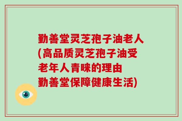 勤善堂灵芝孢子油老人(高品质灵芝孢子油受老年人青睐的理由 勤善堂保障健康生活)-第1张图片-破壁灵芝孢子粉研究指南 勤善堂灵芝孢子油老人(高品质灵芝孢子油受老年人青睐的理由 勤善堂保障健康生活)-第1张图片-破壁灵芝孢子粉研究指南