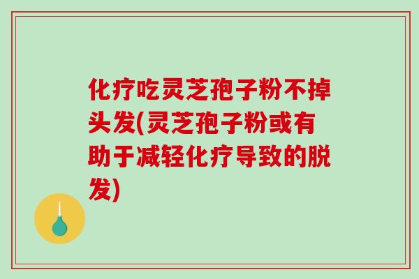化疗吃灵芝孢子粉不掉头发(灵芝孢子粉或有助于减轻化疗导致的脱发)-第1张图片-破壁灵芝孢子粉研究指南 化疗吃灵芝孢子粉不掉头发(灵芝孢子粉或有助于减轻化疗导致的脱发)-第1张图片-破壁灵芝孢子粉研究指南