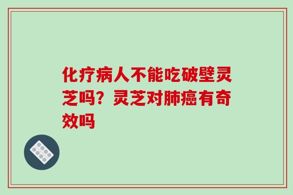 化疗病人不能吃破壁灵芝吗?灵芝对肺癌有奇效吗-第1张图片-破壁灵芝孢子粉研究指南 化疗病人不能吃破壁灵芝吗?灵芝对肺癌有奇效吗-第1张图片-破壁灵芝孢子粉研究指南