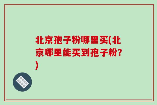 北京孢子粉哪里买(北京哪里能买到孢子粉?)-第1张图片-破壁灵芝孢子粉研究指南 北京孢子粉哪里买(北京哪里能买到孢子粉?)-第1张图片-破壁灵芝孢子粉研究指南