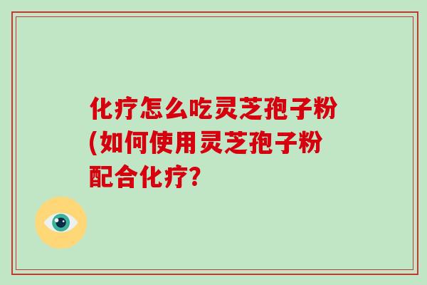 化疗怎么吃灵芝孢子粉(如何使用灵芝孢子粉配合化疗？-第1张图片-破壁灵芝孢子粉研究指南