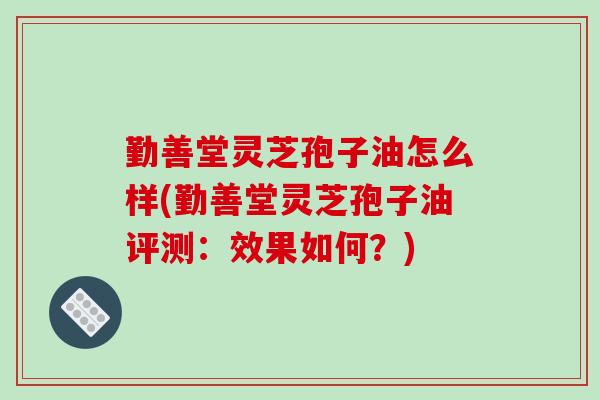勤善堂灵芝孢子油怎么样(勤善堂灵芝孢子油评测:效果如何?)-第1张图片-破壁灵芝孢子粉研究指南 勤善堂灵芝孢子油怎么样(勤善堂灵芝孢子油评测:效果如何?)-第1张图片-破壁灵芝孢子粉研究指南