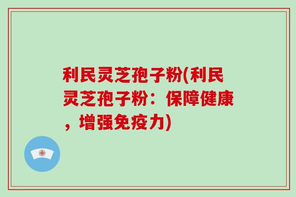 利民灵芝孢子粉(利民灵芝孢子粉:保障健康,增强免疫力)-第1张图片-破壁灵芝孢子粉研究指南 利民灵芝孢子粉(利民灵芝孢子粉:保障健康,增强免疫力)-第1张图片-破壁灵芝孢子粉研究指南