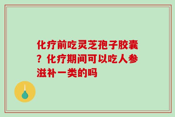 化疗前吃灵芝孢子胶囊?化疗期间可以吃人参滋补一类的吗-第1张图片-破壁灵芝孢子粉研究指南 化疗前吃灵芝孢子胶囊?化疗期间可以吃人参滋补一类的吗-第1张图片-破壁灵芝孢子粉研究指南