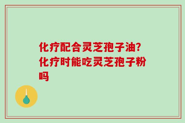 化疗配合灵芝孢子油?化疗时能吃灵芝孢子粉吗-第1张图片-破壁灵芝孢子粉研究指南 化疗配合灵芝孢子油?化疗时能吃灵芝孢子粉吗-第1张图片-破壁灵芝孢子粉研究指南