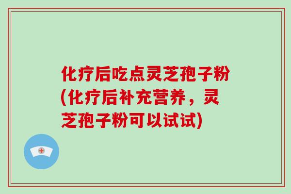 化疗后吃点灵芝孢子粉(化疗后补充营养，灵芝孢子粉可以试试)-第1张图片-破壁灵芝孢子粉研究指南