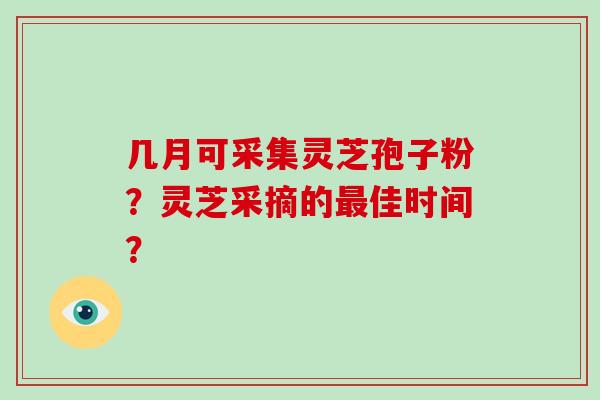 几月可采集灵芝孢子粉？灵芝采摘的最佳时间？-第1张图片-破壁灵芝孢子粉研究指南